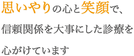 思いやりの心と笑顔で、信頼関係を大事にした診療を心がけています